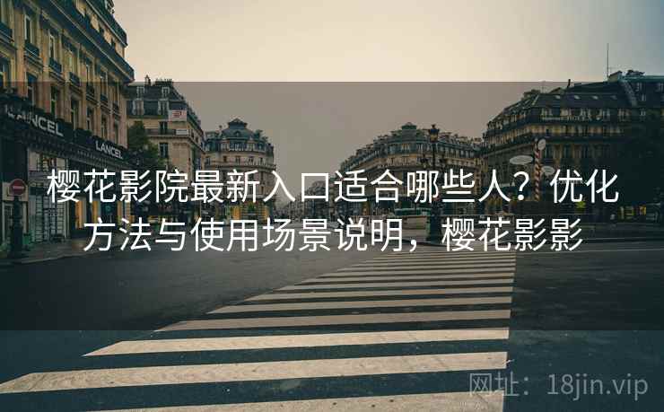 樱花影院最新入口适合哪些人？优化方法与使用场景说明，樱花影影
