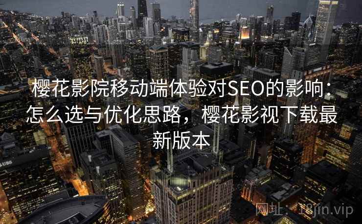 樱花影院移动端体验对SEO的影响：怎么选与优化思路，樱花影视下载最新版本