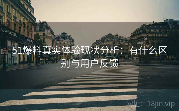 51爆料真实体验现状分析：有什么区别与用户反馈