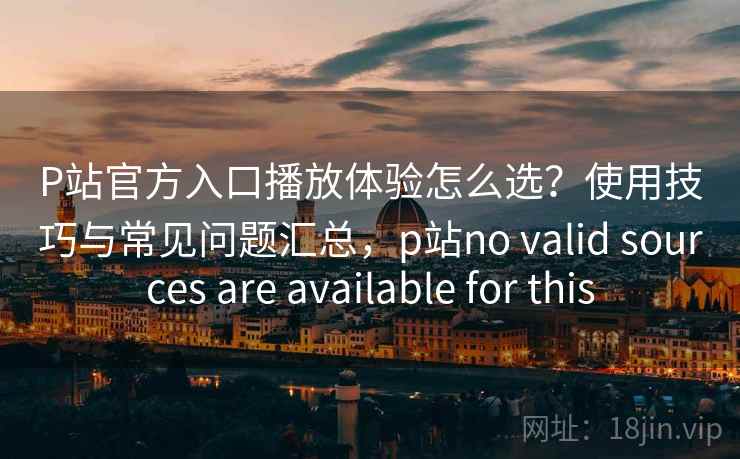 P站官方入口播放体验怎么选？使用技巧与常见问题汇总，p站no valid sources are available for this