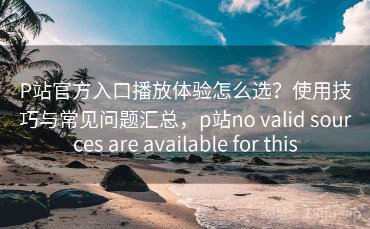 P站官方入口播放体验怎么选？使用技巧与常见问题汇总，p站no valid sources are available for this