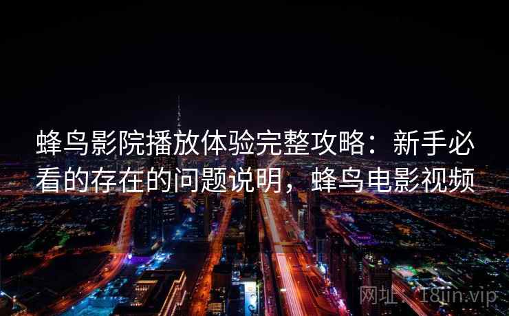 蜂鸟影院播放体验完整攻略：新手必看的存在的问题说明，蜂鸟电影视频