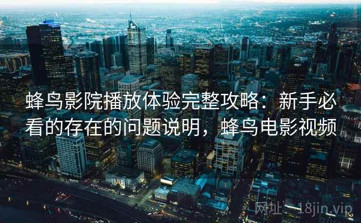 蜂鸟影院播放体验完整攻略：新手必看的存在的问题说明，蜂鸟电影视频