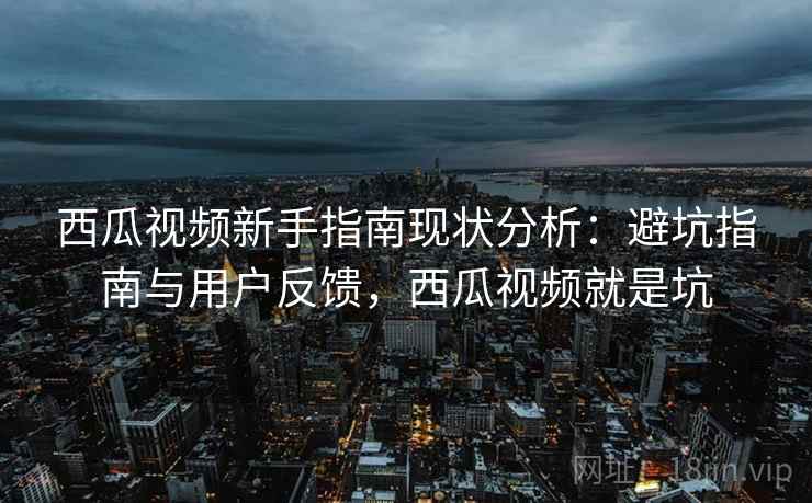 西瓜视频新手指南现状分析：避坑指南与用户反馈，西瓜视频就是坑
