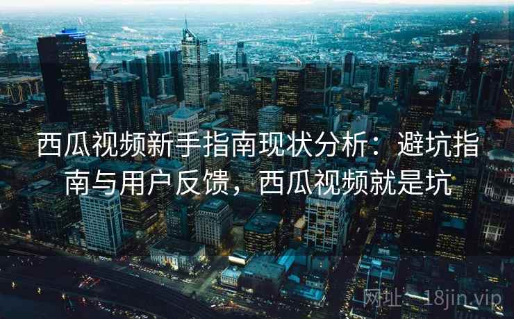 西瓜视频新手指南现状分析：避坑指南与用户反馈，西瓜视频就是坑