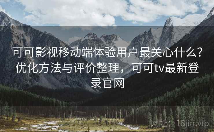 可可影视移动端体验用户最关心什么？优化方法与评价整理，可可tv最新登录官网