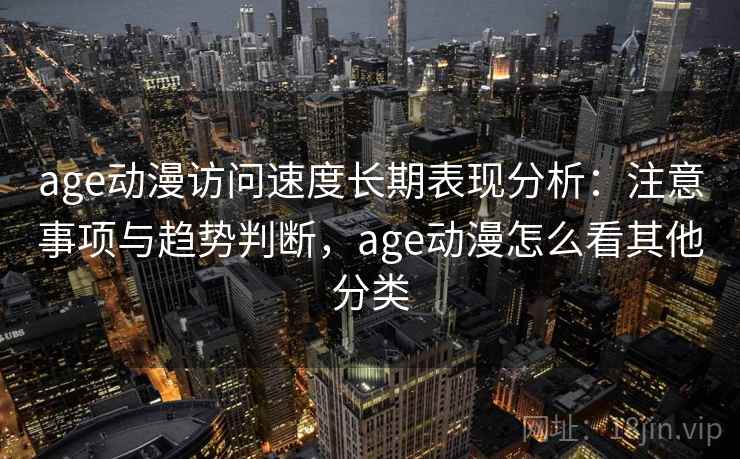 age动漫访问速度长期表现分析：注意事项与趋势判断，age动漫怎么看其他分类