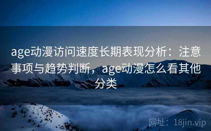 age动漫访问速度长期表现分析：注意事项与趋势判断，age动漫怎么看其他分类