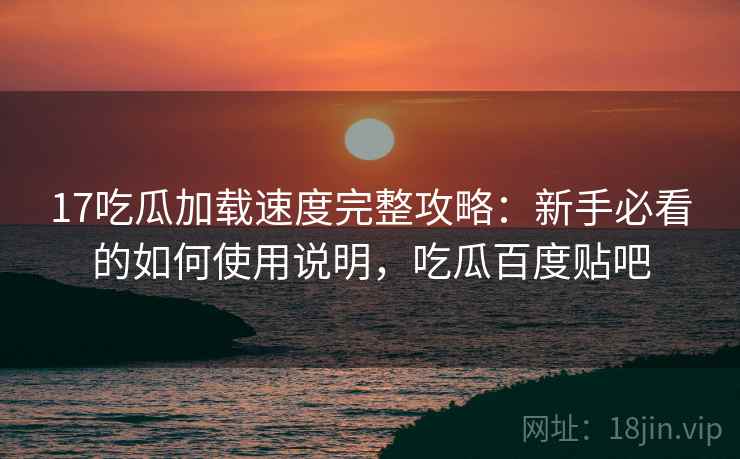 17吃瓜加载速度完整攻略：新手必看的如何使用说明，吃瓜百度贴吧