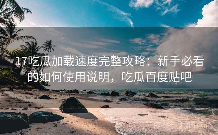 17吃瓜加载速度完整攻略：新手必看的如何使用说明，吃瓜百度贴吧