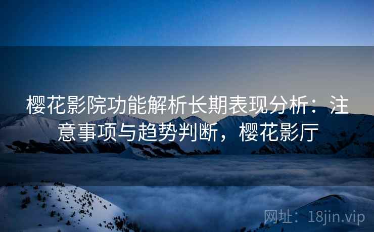 樱花影院功能解析长期表现分析：注意事项与趋势判断，樱花影厅