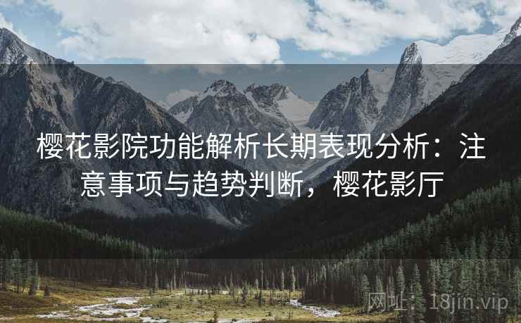 樱花影院功能解析长期表现分析：注意事项与趋势判断，樱花影厅