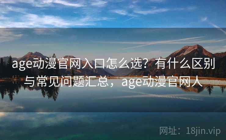 age动漫官网入口怎么选？有什么区别与常见问题汇总，age动漫官网人