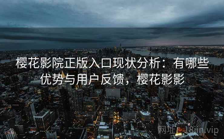 樱花影院正版入口现状分析：有哪些优势与用户反馈，樱花影影