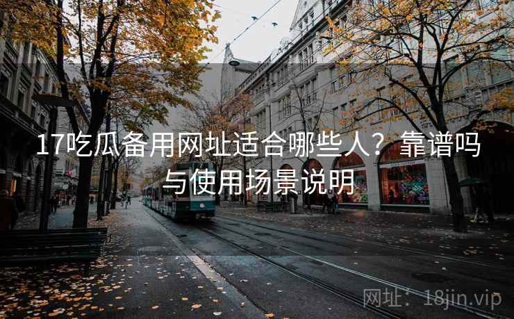 17吃瓜备用网址适合哪些人？靠谱吗与使用场景说明