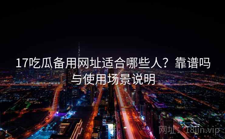 17吃瓜备用网址适合哪些人？靠谱吗与使用场景说明