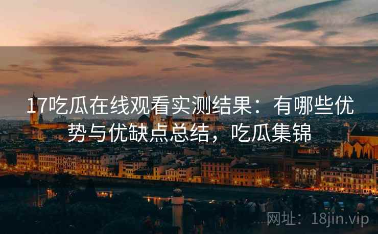 17吃瓜在线观看实测结果：有哪些优势与优缺点总结，吃瓜集锦