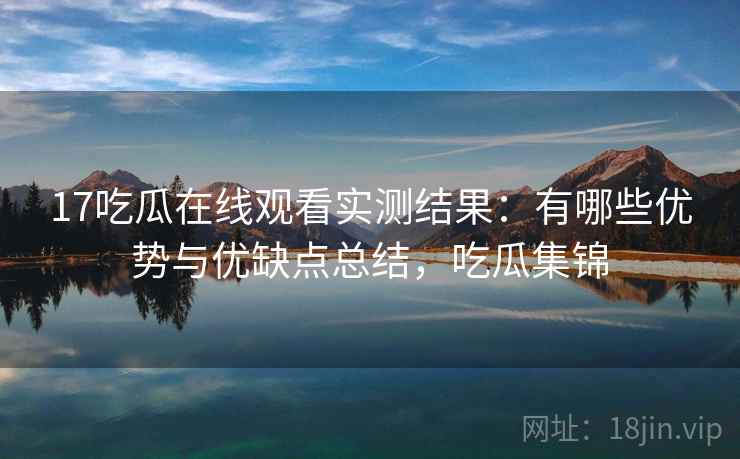 17吃瓜在线观看实测结果：有哪些优势与优缺点总结，吃瓜集锦