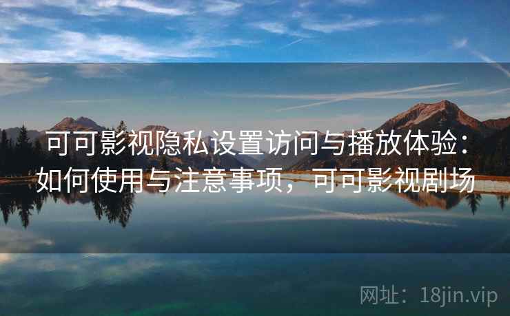 可可影视隐私设置访问与播放体验：如何使用与注意事项，可可影视剧场