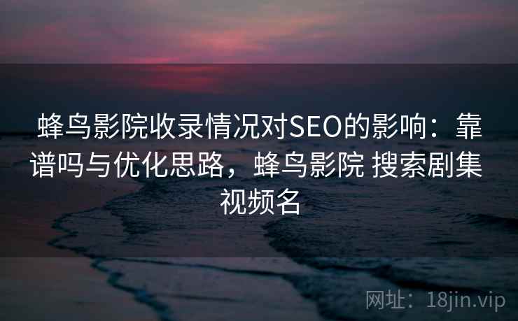 蜂鸟影院收录情况对SEO的影响：靠谱吗与优化思路，蜂鸟影院 搜索剧集 视频名