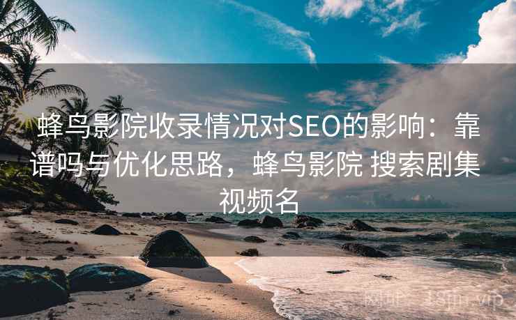 蜂鸟影院收录情况对SEO的影响：靠谱吗与优化思路，蜂鸟影院 搜索剧集 视频名