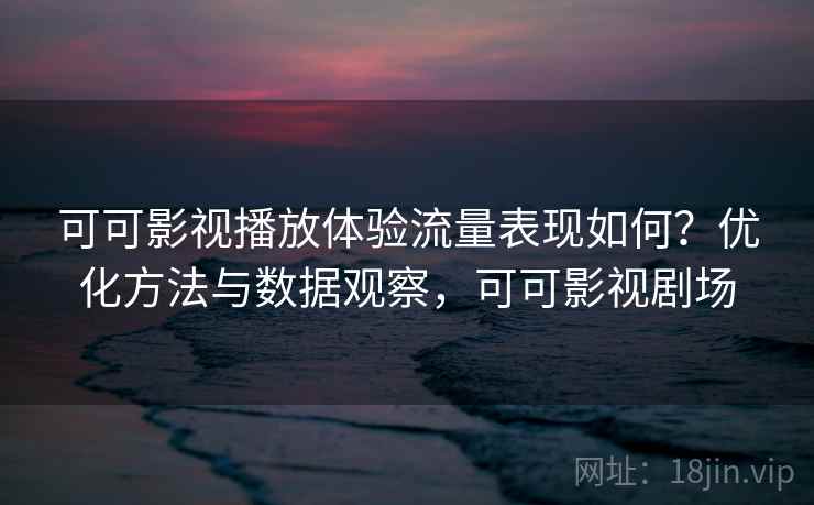 可可影视播放体验流量表现如何？优化方法与数据观察，可可影视剧场