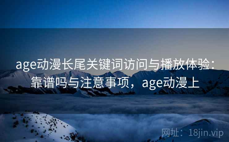 age动漫长尾关键词访问与播放体验：靠谱吗与注意事项，age动漫上
