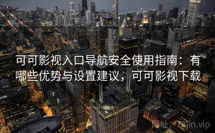 可可影视入口导航安全使用指南：有哪些优势与设置建议，可可影视下载