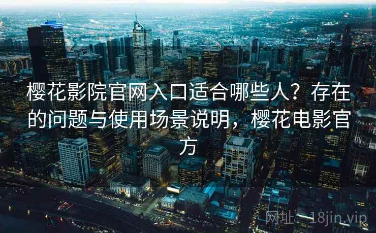 樱花影院官网入口适合哪些人？存在的问题与使用场景说明，樱花电影官方