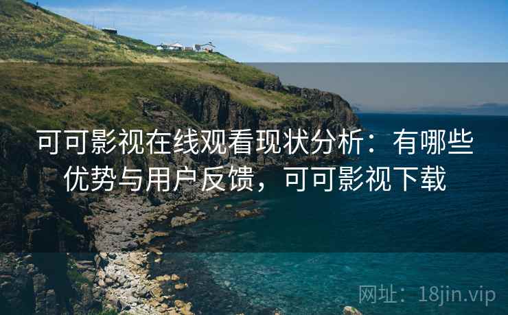 可可影视在线观看现状分析：有哪些优势与用户反馈，可可影视下载