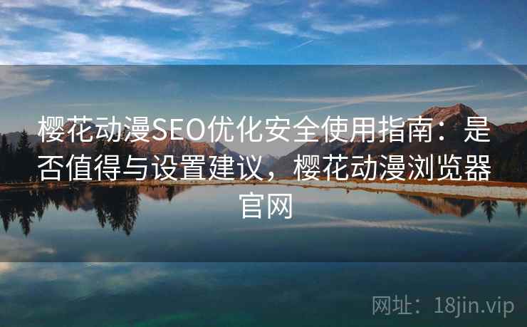 樱花动漫SEO优化安全使用指南：是否值得与设置建议，樱花动漫浏览器官网
