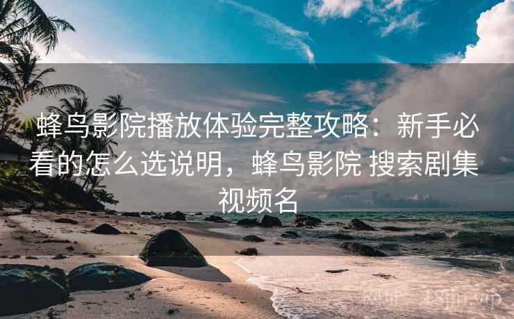蜂鸟影院播放体验完整攻略：新手必看的怎么选说明，蜂鸟影院 搜索剧集 视频名