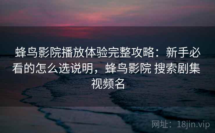 蜂鸟影院播放体验完整攻略：新手必看的怎么选说明，蜂鸟影院 搜索剧集 视频名