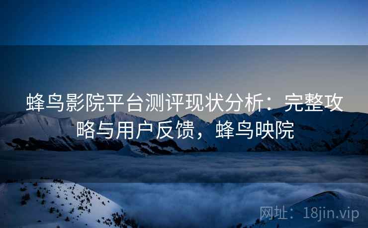 蜂鸟影院平台测评现状分析：完整攻略与用户反馈，蜂鸟映院