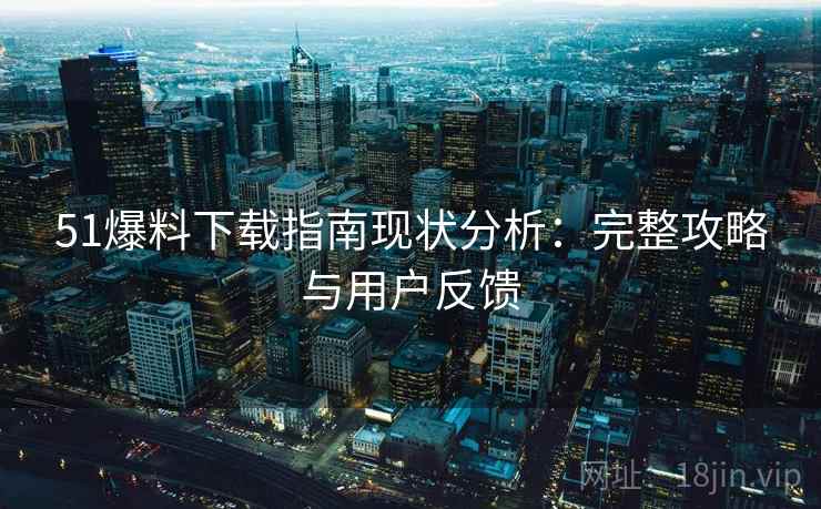 51爆料下载指南现状分析：完整攻略与用户反馈