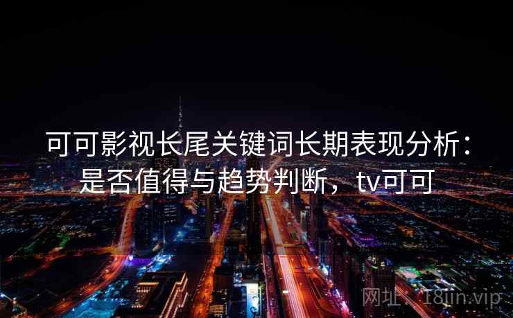 可可影视长尾关键词长期表现分析：是否值得与趋势判断，tv可可