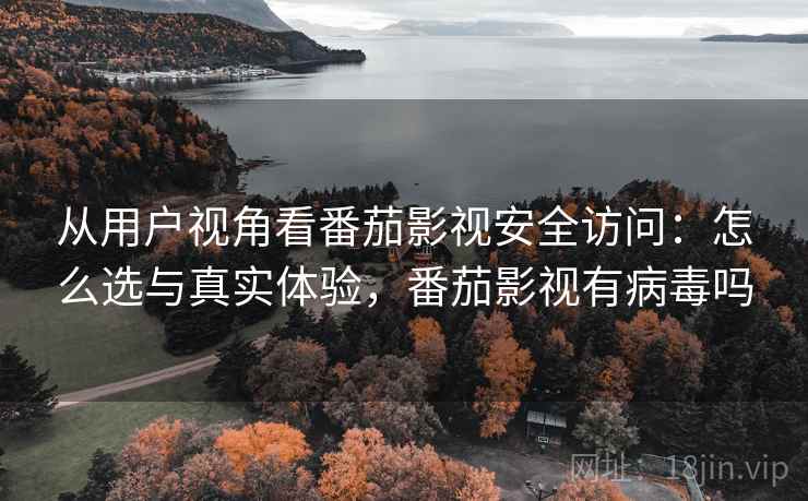 从用户视角看番茄影视安全访问:怎么选与真实体验,番茄影视有病毒吗 从用户视角看番茄影视安全访问:怎么选与真实体验,番茄影视有病毒吗