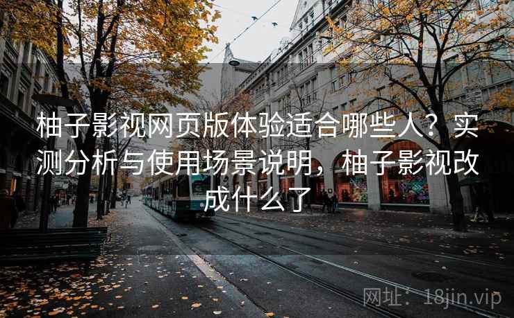 柚子影视网页版体验适合哪些人？实测分析与使用场景说明，柚子影视改成什么了