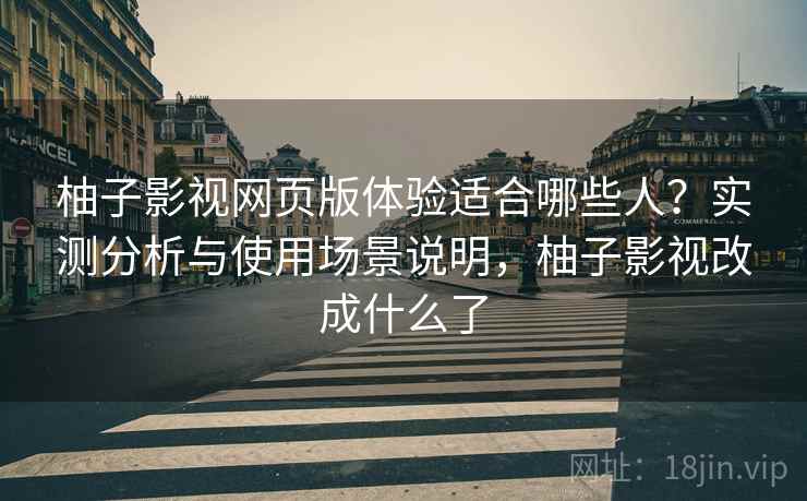 柚子影视网页版体验适合哪些人？实测分析与使用场景说明，柚子影视改成什么了