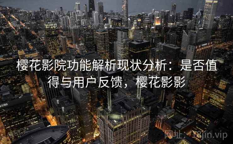 樱花影院功能解析现状分析：是否值得与用户反馈，樱花影影