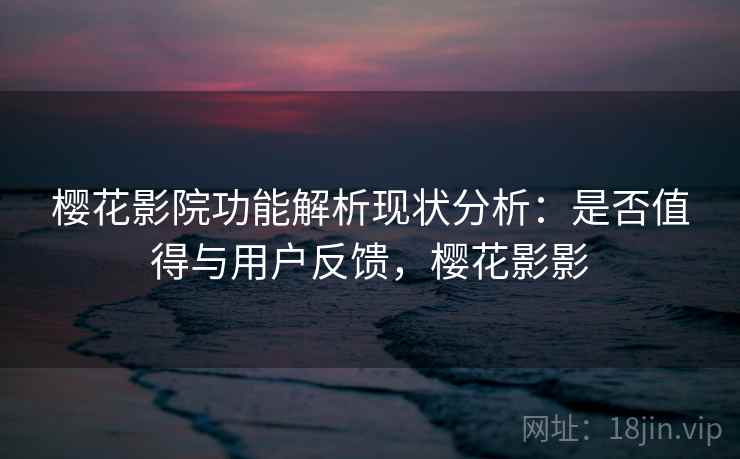 樱花影院功能解析现状分析:是否值得与用户反馈,樱花影影 樱花影院功能解析现状分析:是否值得与用户反馈,樱花影影