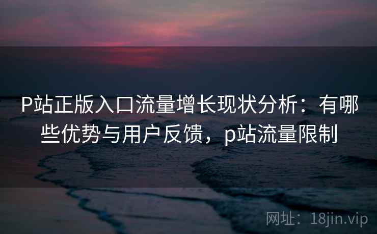 P站正版入口流量增长现状分析：有哪些优势与用户反馈，p站流量限制