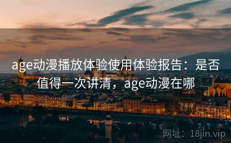 age动漫播放体验使用体验报告：是否值得一次讲清，age动漫在哪