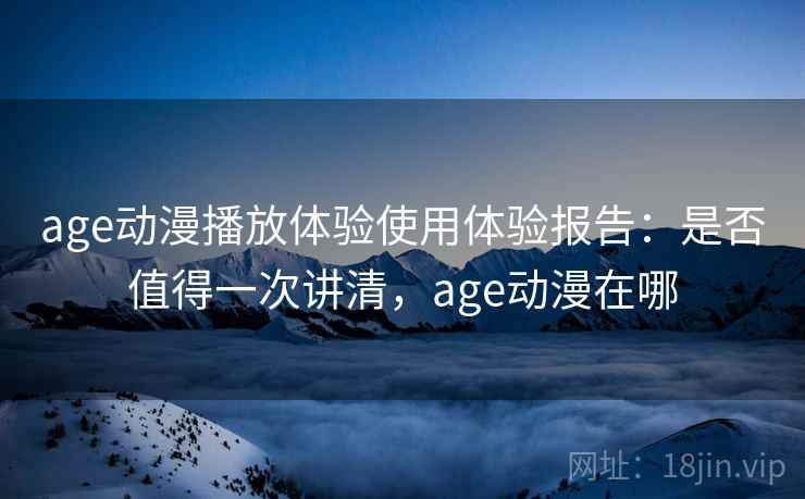 age动漫播放体验使用体验报告：是否值得一次讲清，age动漫在哪