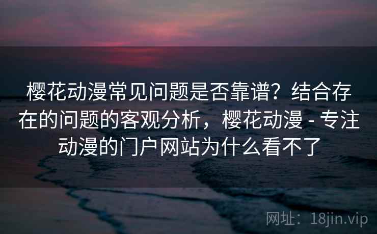 樱花动漫常见问题是否靠谱？结合存在的问题的客观分析，樱花动漫 - 专注动漫的门户网站为什么看不了