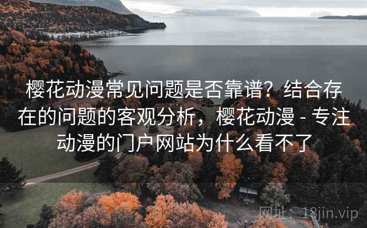 樱花动漫常见问题是否靠谱?结合存在的问题的客观分析,樱花动漫 - 专注动漫的门户网站为什么看不了 樱花动漫常见问题是否靠谱?结合存在的问题的客观分析,樱花动漫 - 专注动漫的门户网站为什么看不了