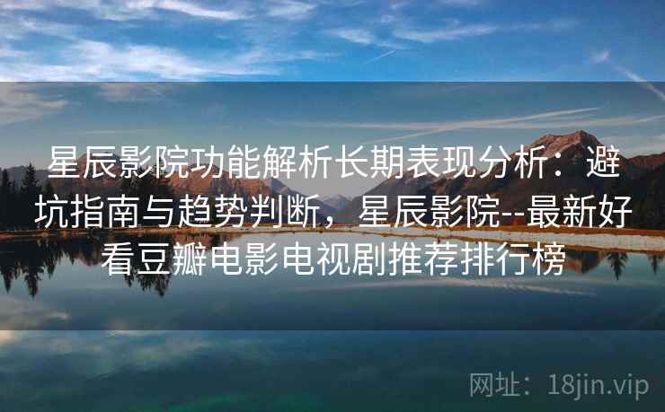 星辰影院功能解析长期表现分析：避坑指南与趋势判断，星辰影院--最新好看豆瓣电影电视剧推荐排行榜