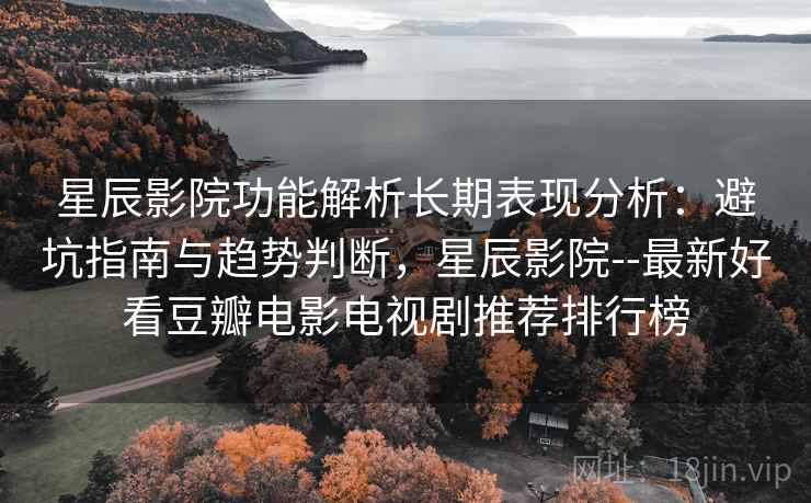 星辰影院功能解析长期表现分析：避坑指南与趋势判断，星辰影院--最新好看豆瓣电影电视剧推荐排行榜