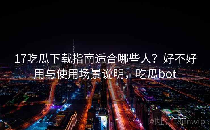 17吃瓜下载指南适合哪些人？好不好用与使用场景说明，吃瓜bot