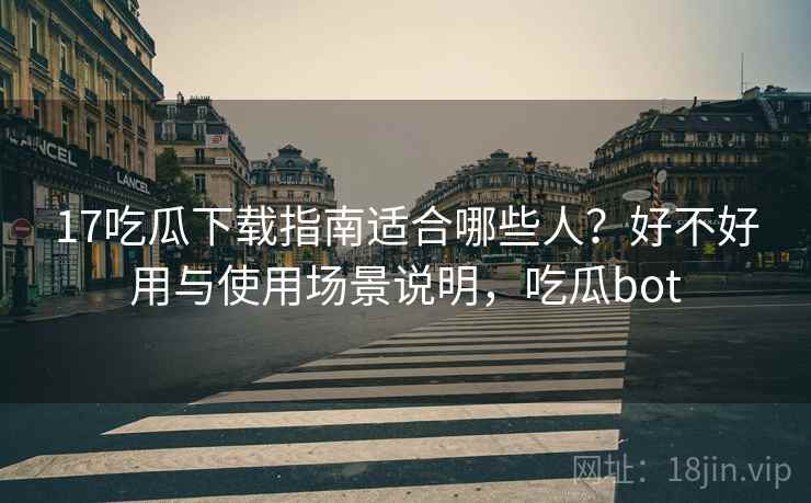 17吃瓜下载指南适合哪些人?好不好用与使用场景说明,吃瓜bot 17吃瓜下载指南适合哪些人?好不好用与使用场景说明,吃瓜bot